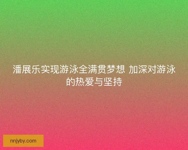 潘展乐实现游泳全满贯梦想 加深对游泳的热爱与坚持
