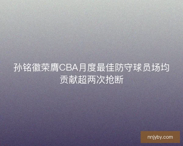孙铭徽荣膺CBA月度最佳防守球员场均贡献超两次抢断