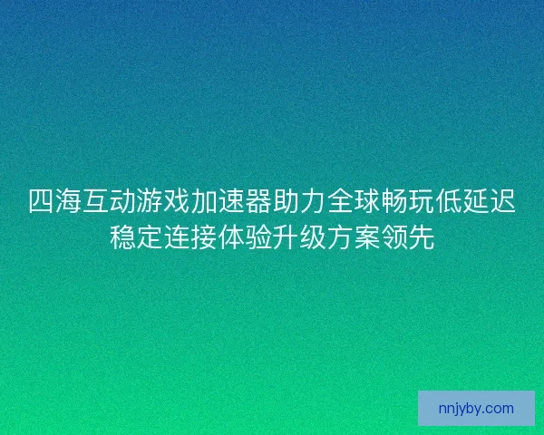 四海互动游戏加速器助力全球畅玩低延迟稳定连接体验升级方案领先