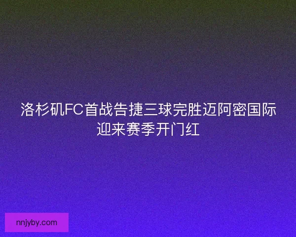 洛杉矶FC首战告捷三球完胜迈阿密国际迎来赛季开门红