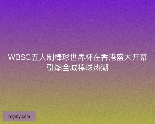 WBSC五人制棒球世界杯在香港盛大开幕引燃全城棒球热潮