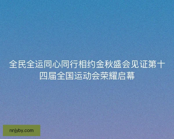 全民全运同心同行相约金秋盛会见证第十四届全国运动会荣耀启幕