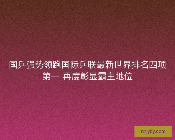 国乒强势领跑国际乒联最新世界排名四项第一 再度彰显霸主地位