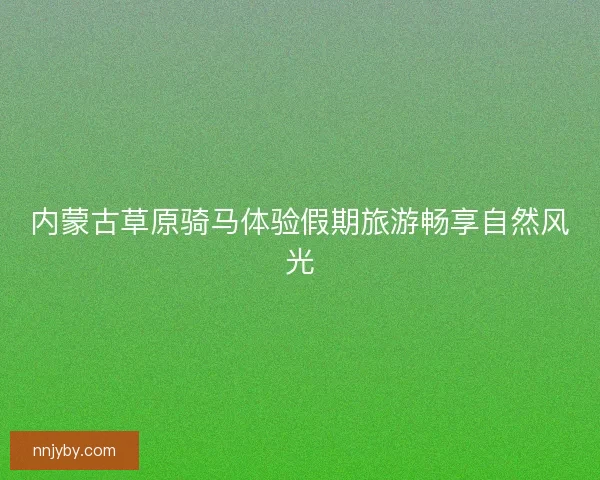 内蒙古草原骑马体验假期旅游畅享自然风光