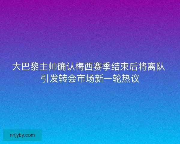 大巴黎主帅确认梅西赛季结束后将离队 引发转会市场新一轮热议